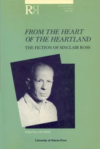 From the Heart of the Heartland: The Fiction of Sinclair Ross (Reappraisals: Canadian Writers, No 17)